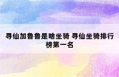 寻仙加鲁鲁是啥坐骑 寻仙坐骑排行榜第一名